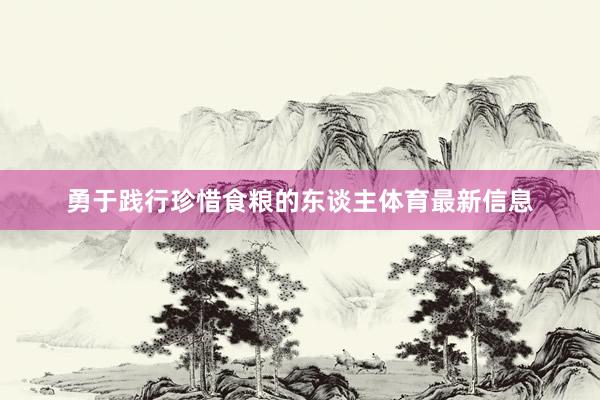 勇于践行珍惜食粮的东谈主体育最新信息