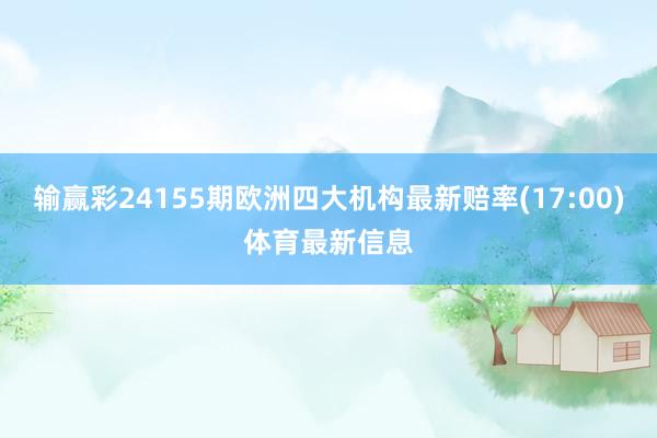 输赢彩24155期欧洲四大机构最新赔率(17:00)体育最新信息