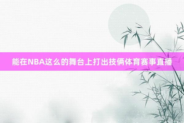 能在NBA这么的舞台上打出技俩体育赛事直播