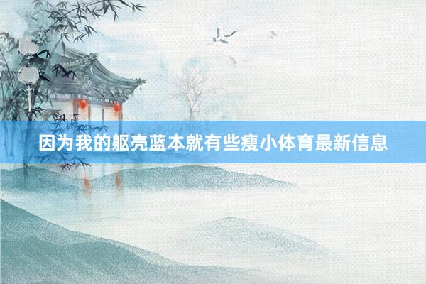 因为我的躯壳蓝本就有些瘦小体育最新信息