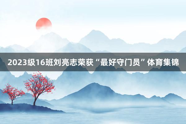 2023级16班刘亮志荣获“最好守门员”体育集锦