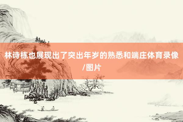 林诗栋也展现出了突出年岁的熟悉和端庄体育录像/图片