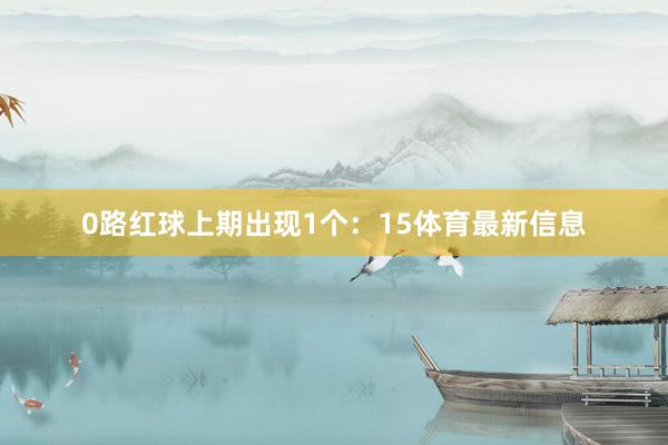 0路红球上期出现1个：15体育最新信息