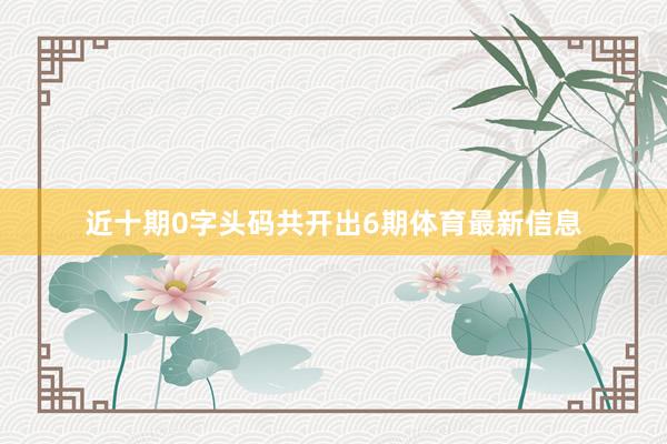 近十期0字头码共开出6期体育最新信息