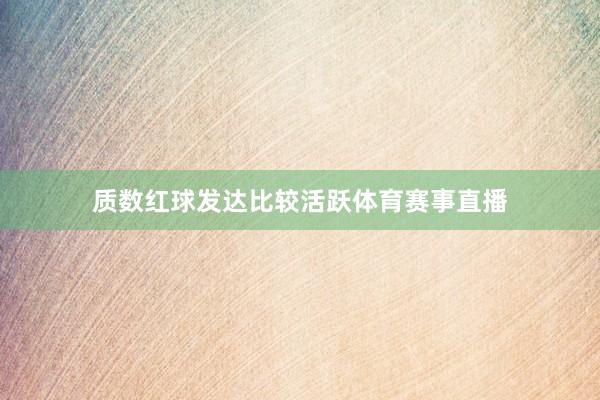 质数红球发达比较活跃体育赛事直播
