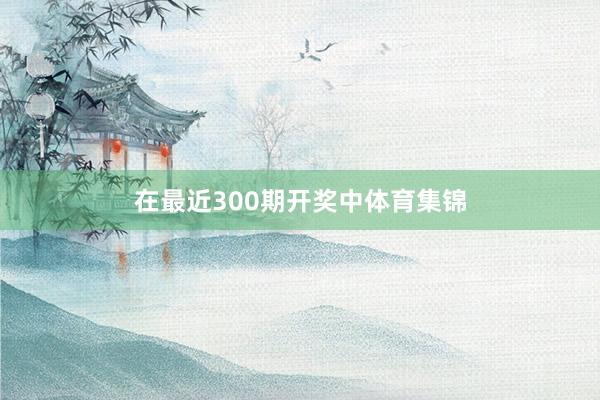 在最近300期开奖中体育集锦