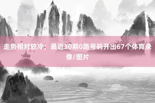 走势相对较冷；最近30期0路号码开出67个体育录像/图片