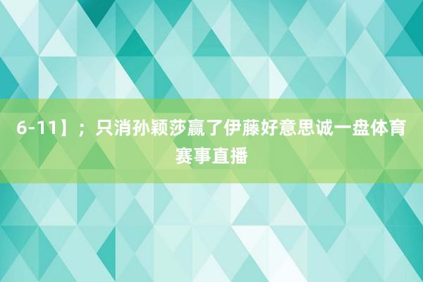 6-11】；只消孙颖莎赢了伊藤好意思诚一盘体育赛事直播