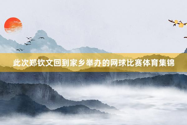 此次郑钦文回到家乡举办的网球比赛体育集锦