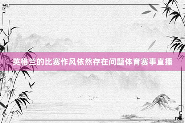 英格兰的比赛作风依然存在问题体育赛事直播