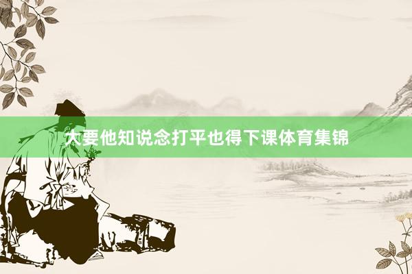大要他知说念打平也得下课体育集锦