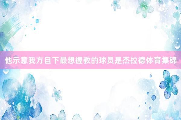 他示意我方目下最想握教的球员是杰拉德体育集锦