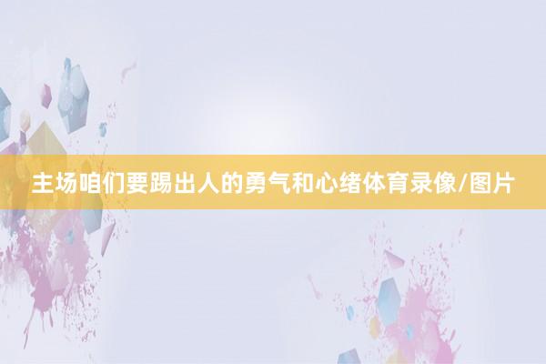 主场咱们要踢出人的勇气和心绪体育录像/图片