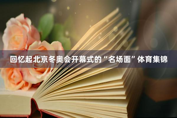回忆起北京冬奥会开幕式的“名场面”体育集锦