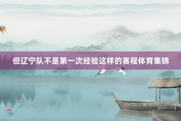 但辽宁队不是第一次经验这样的赛程体育集锦
