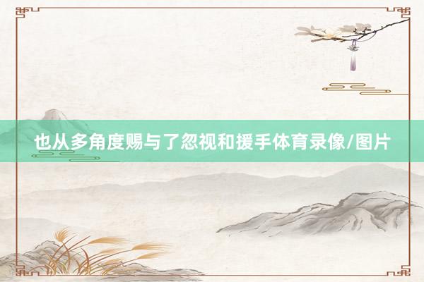 也从多角度赐与了忽视和援手体育录像/图片