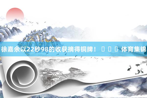 徐嘉余以22秒98的收获摘得铜牌！ ​​​体育集锦