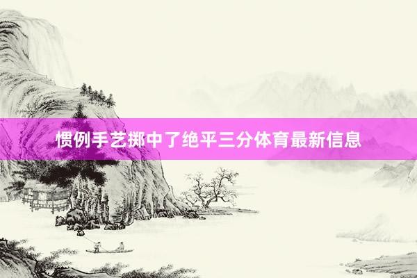 惯例手艺掷中了绝平三分体育最新信息