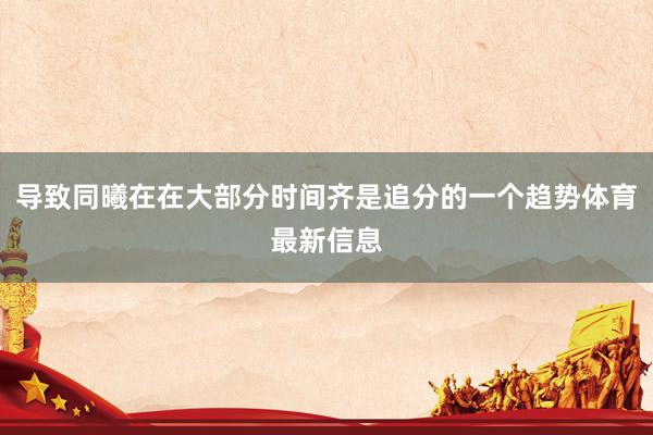 导致同曦在在大部分时间齐是追分的一个趋势体育最新信息