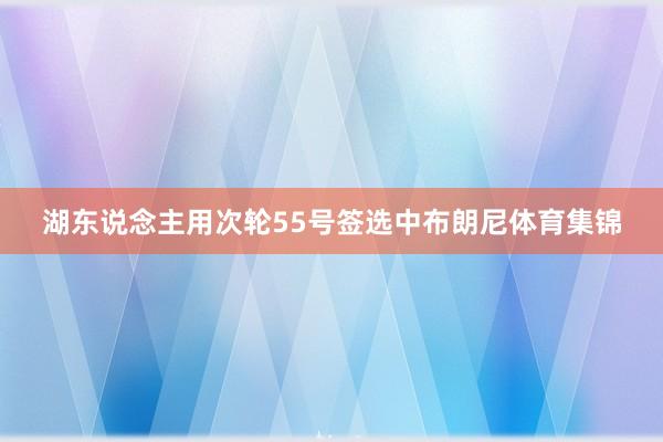 湖东说念主用次轮55号签选中布朗尼体育集锦