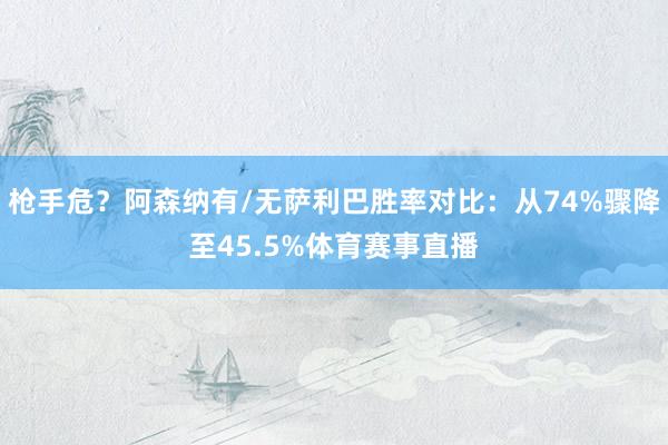 枪手危？阿森纳有/无萨利巴胜率对比：从74%骤降至45.5%体育赛事直播