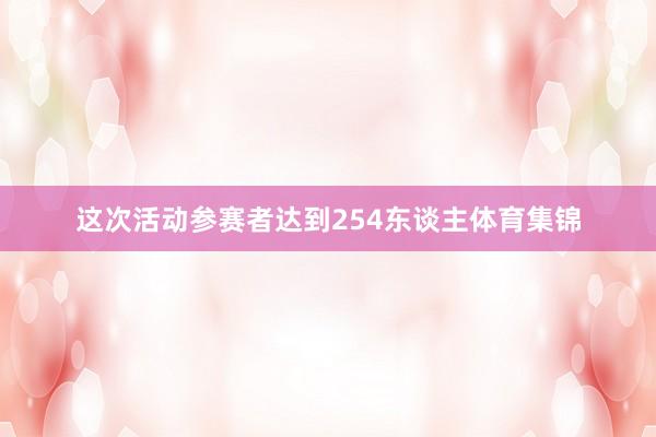 这次活动参赛者达到254东谈主体育集锦
