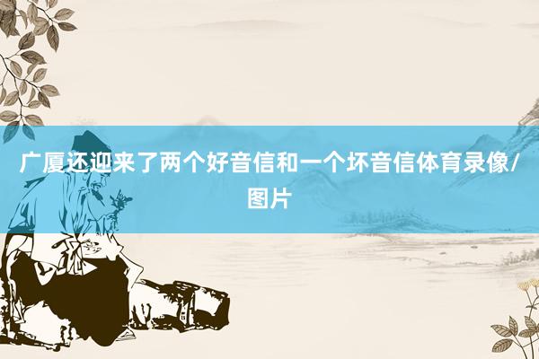 广厦还迎来了两个好音信和一个坏音信体育录像/图片