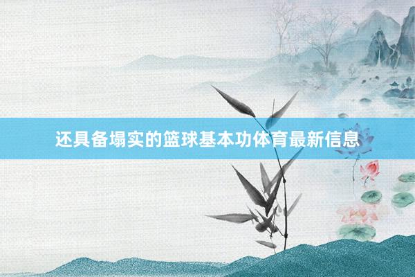 还具备塌实的篮球基本功体育最新信息