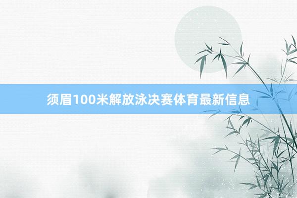 须眉100米解放泳决赛体育最新信息