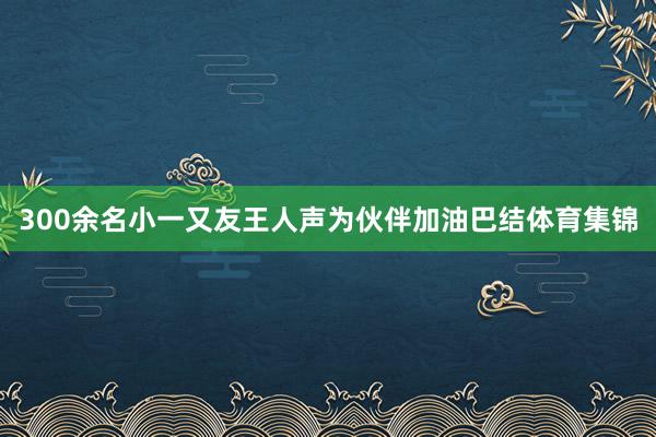 300余名小一又友王人声为伙伴加油巴结体育集锦
