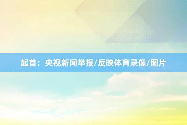 起首：央视新闻举报/反映体育录像/图片