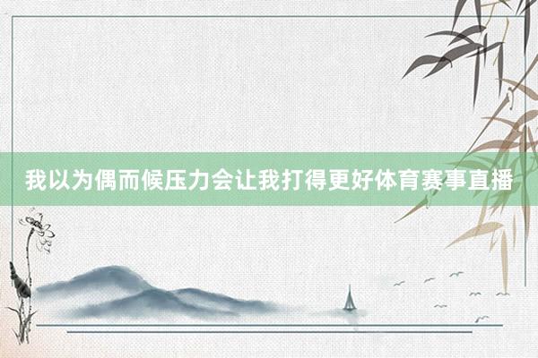我以为偶而候压力会让我打得更好体育赛事直播