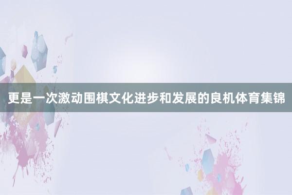 更是一次激动围棋文化进步和发展的良机体育集锦