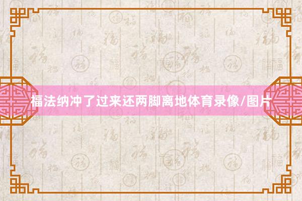 福法纳冲了过来还两脚离地体育录像/图片