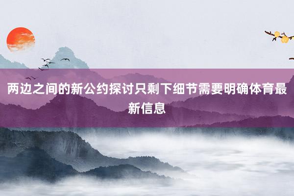 两边之间的新公约探讨只剩下细节需要明确体育最新信息