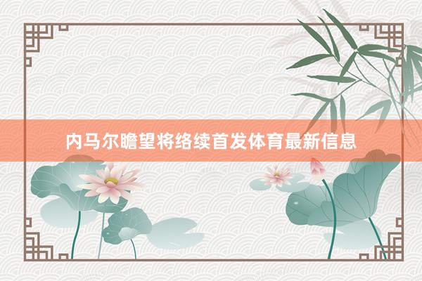 内马尔瞻望将络续首发体育最新信息