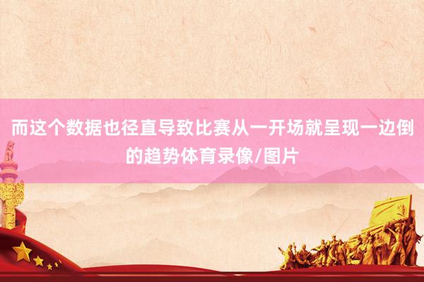 而这个数据也径直导致比赛从一开场就呈现一边倒的趋势体育录像/图片