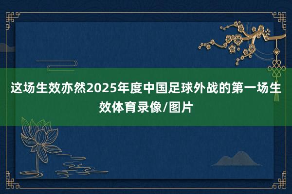 这场生效亦然2025年度中国足球外战的第一场生效体育录像/图片