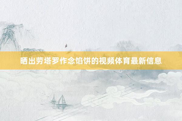 晒出劳塔罗作念馅饼的视频体育最新信息