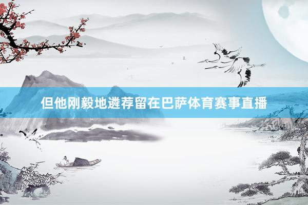 但他刚毅地遴荐留在巴萨体育赛事直播