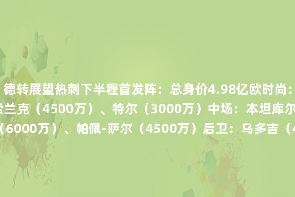 德转展望热刺下半程首发阵：总身价4.98亿欧时尚：孙兴慜（3800万）、索兰克（4500万）、特尔（3000万）中场：本坦库尔（3500万）、库卢（6000万）、帕佩-萨尔（4500万）后卫：乌多吉（4500万）、范德文（5500万）、罗梅罗（6500万）、波罗（4500万）门将：维卡里奥（3500万）德转展望维拉下半程首发阵：总身价4.05亿欧时尚：沃特金斯（5500万）、摩根-罗杰斯（4000