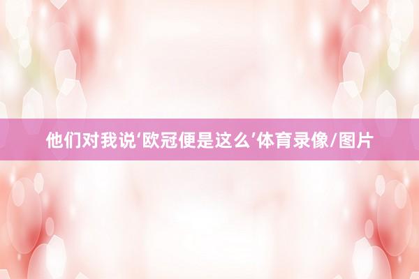 他们对我说‘欧冠便是这么’体育录像/图片