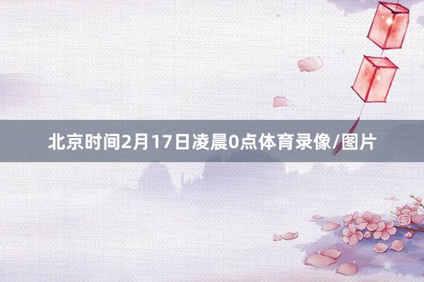 北京时间2月17日凌晨0点体育录像/图片