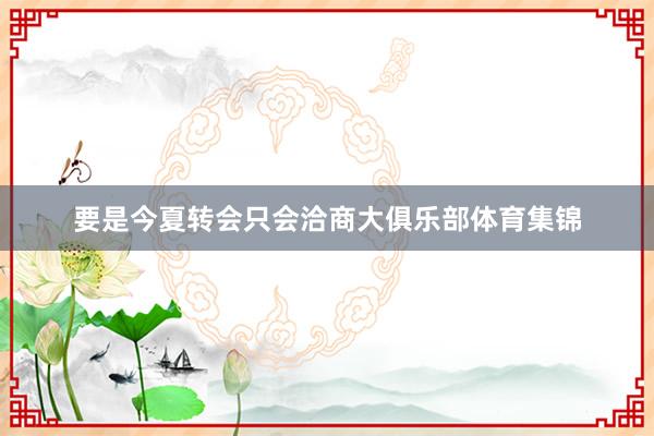 要是今夏转会只会洽商大俱乐部体育集锦
