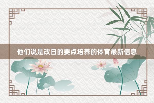 他们说是改日的要点培养的体育最新信息