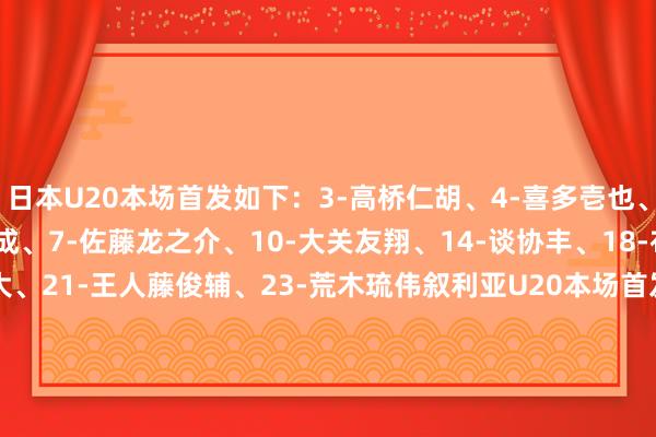 日本U20本场首发如下：3-高桥仁胡、4-喜多壱也、5-市原吏音、6-小仓幸成、7-佐藤龙之介、10-大关友翔、14-谈协丰、18-布施克真、19-土屋櫂大、21-王人藤俊辅、23-荒木琉伟叙利亚U20本场首发如下：1-萨拉夫、2-卡劳夫、5-阿尔贾、20-瓦尔达、10-索菲、7-达罕、8-阿卜迪、14-奥马尔、6-卡劳、11-拉马丹、19-穆斯塔法    体育最新信息