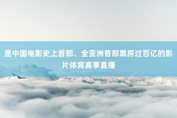 是中国电影史上首部、全亚洲首部票房过百亿的影片体育赛事直播