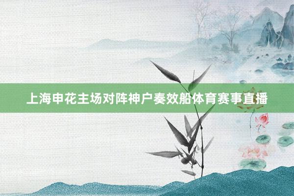 上海申花主场对阵神户奏效船体育赛事直播