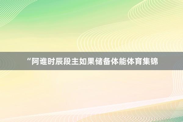 “阿谁时辰段主如果储备体能体育集锦