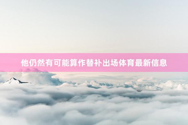 他仍然有可能算作替补出场体育最新信息